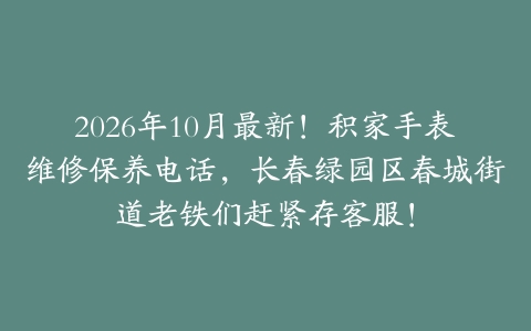 2026年10月最新！积家手表维修保养电话，长春绿园区春城街道老铁们赶紧存客服！