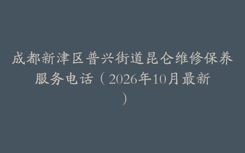 成都新津区普兴街道昆仑维修保养服务电话（2026年10月最新）