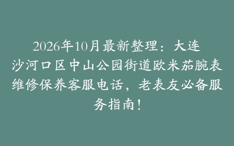2026年10月最新整理：大连沙河口区中山公园街道欧米茄腕表维修保养客服电话，老表友必备服务指南！
