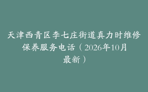 天津西青区李七庄街道真力时维修保养服务电话（2026年10月最新）