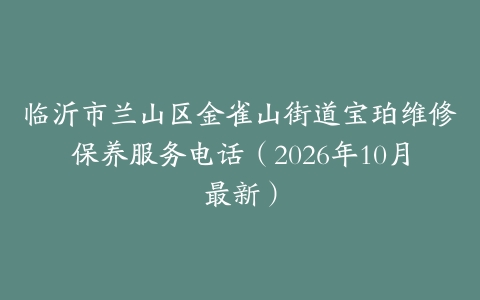 临沂市兰山区金雀山街道宝珀维修保养服务电话（2026年10月最新）