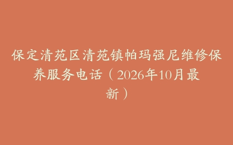 保定清苑区清苑镇帕玛强尼维修保养服务电话（2026年10月最新）