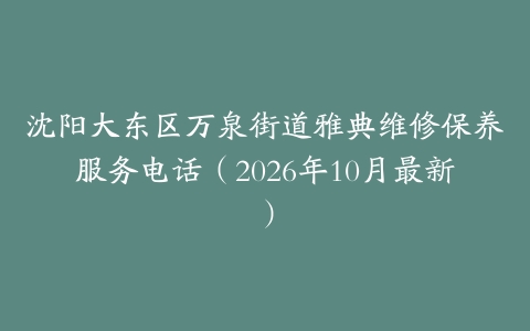 沈阳大东区万泉街道雅典维修保养服务电话（2026年10月最新）
