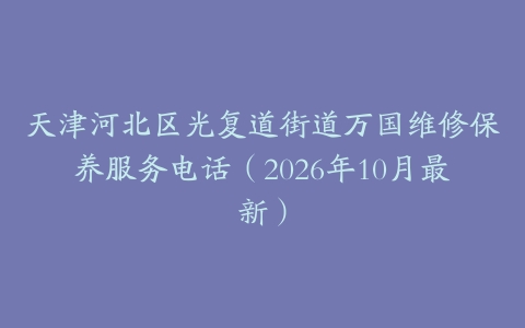 天津河北区光复道街道万国维修保养服务电话（2026年10月最新）