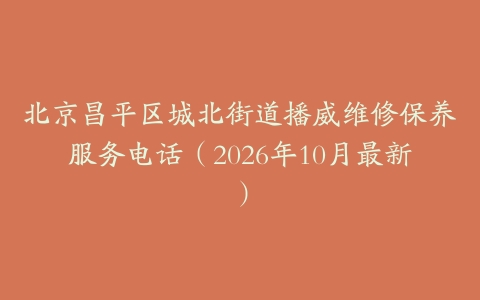 北京昌平区城北街道播威维修保养服务电话（2026年10月最新）