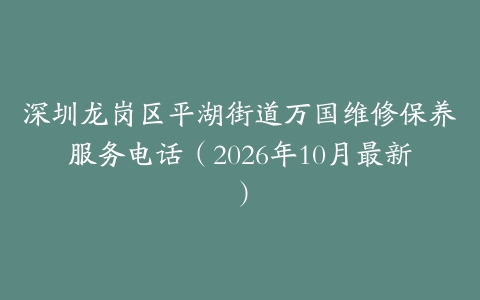 深圳龙岗区平湖街道万国维修保养服务电话（2026年10月最新）