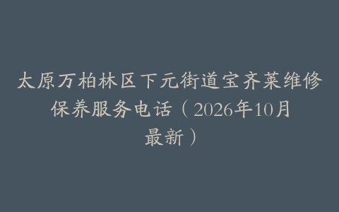 太原万柏林区下元街道宝齐莱维修保养服务电话（2026年10月最新）