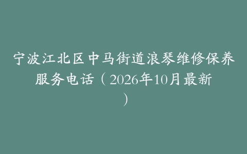 宁波江北区中马街道浪琴维修保养服务电话（2026年10月最新）