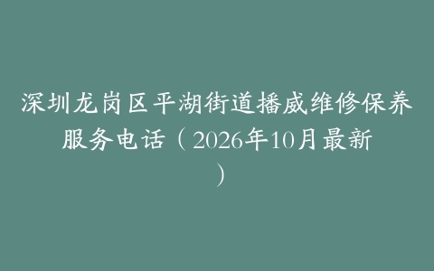 深圳龙岗区平湖街道播威维修保养服务电话（2026年10月最新）