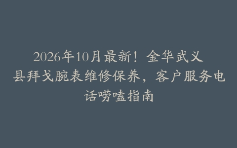 2026年10月最新！金华武义县拜戈腕表维修保养，客户服务电话唠嗑指南