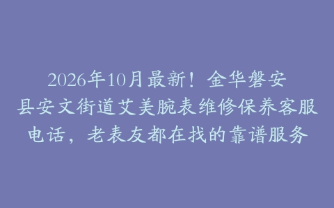 2026年10月最新！金华磐安县安文街道艾美腕表维修保养客服电话，老表友都在找的靠谱服务