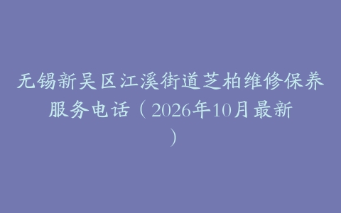 无锡新吴区江溪街道芝柏维修保养服务电话（2026年10月最新）