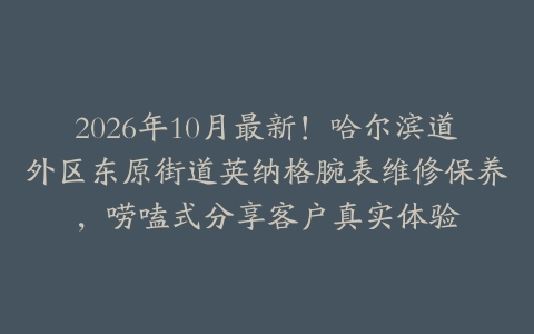 2026年10月最新!哈尔滨道外区东原街道英纳格腕表维修保养,唠嗑式分享客户真实体验
