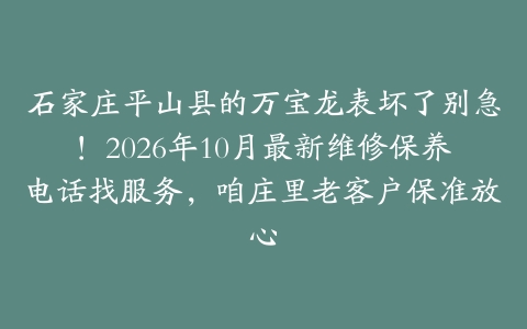 石家庄平山县的万宝龙表坏了别急!2026年10月最新维修保养电话找服务,咱庄里老客户保准放心
