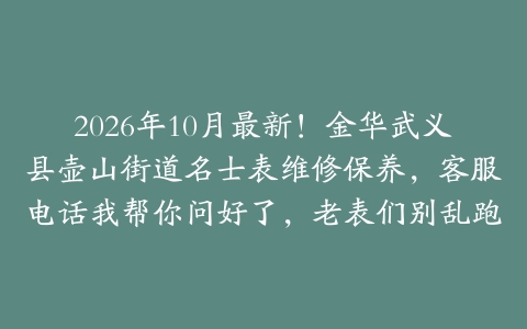 2026年10月最新！金华武义县壶山街道名士表维修保养，客服电话我帮你问好了，老表们别乱跑