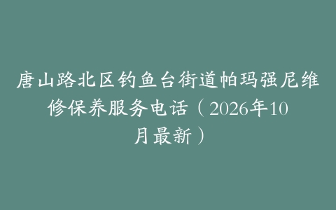 唐山路北区钓鱼台街道帕玛强尼维修保养服务电话（2026年10月最新）