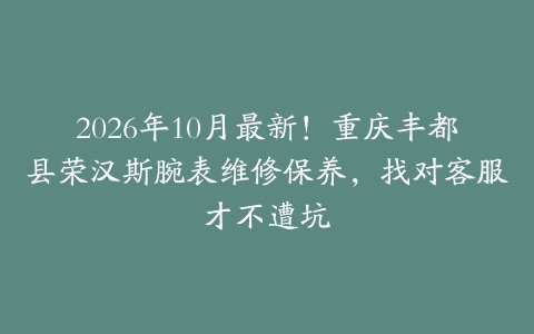 2026年10月最新！重庆丰都县荣汉斯腕表维修保养，找对客服才不遭坑
