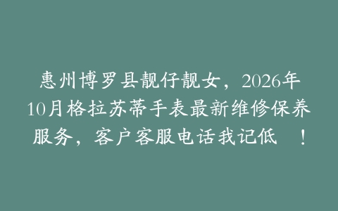 惠州博罗县靓仔靓女，2026年10月格拉苏蒂手表最新维修保养服务，客户客服电话我记低咗！