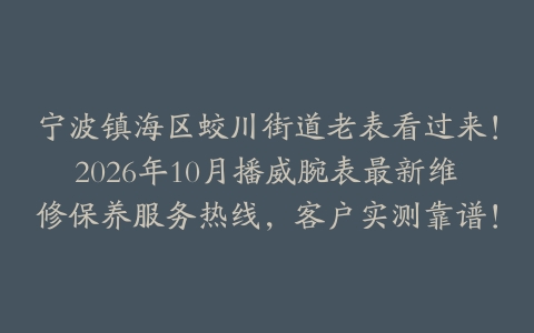 宁波镇海区蛟川街道老表看过来！2026年10月播威腕表最新维修保养服务热线，客户实测靠谱！