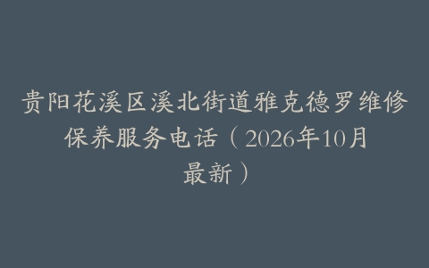 贵阳花溪区溪北街道雅克德罗维修保养服务电话（2026年10月最新）