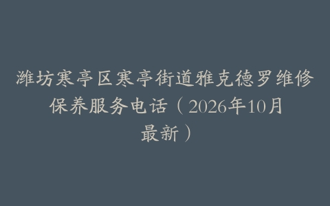 潍坊寒亭区寒亭街道雅克德罗维修保养服务电话（2026年10月最新）