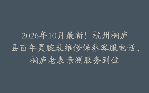 2026年10月最新！杭州桐庐县百年灵腕表维修保养客服电话，桐庐老表亲测服务到位