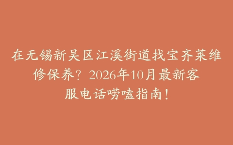 在无锡新吴区江溪街道找宝齐莱维修保养？2026年10月最新客服电话唠嗑指南！