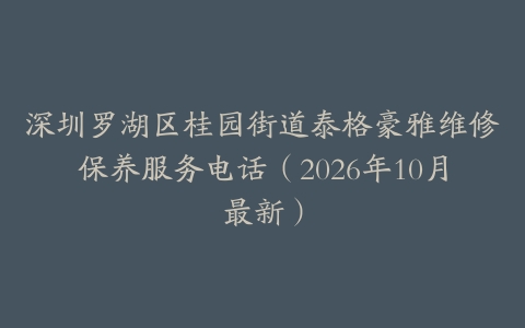 深圳罗湖区桂园街道泰格豪雅维修保养服务电话（2026年10月最新）