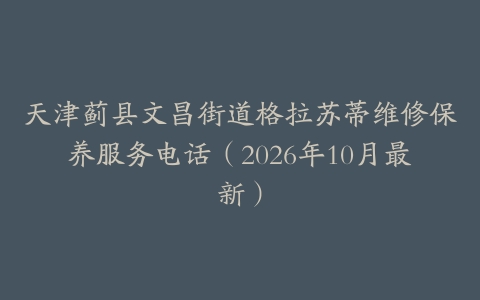 天津蓟县文昌街道格拉苏蒂维修保养服务电话（2026年10月最新）