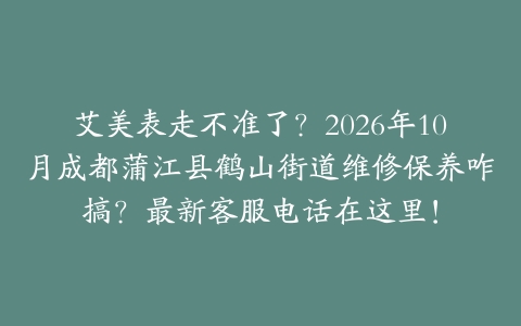 艾美表走不准了？2026年10月成都蒲江县鹤山街道维修保养咋搞？最新客服电话在这里！
