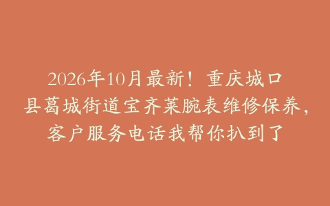 2026年10月最新！重庆城口县葛城街道宝齐莱腕表维修保养，客户服务电话我帮你扒到了