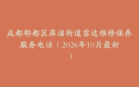 成都郫都区犀浦街道雷达维修保养服务电话（2026年10月最新）