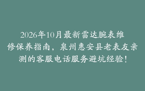2026年10月最新雷达腕表维修保养指南，泉州惠安县老表友亲测的客服电话服务避坑经验！