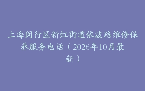 上海闵行区新虹街道依波路维修保养服务电话（2026年10月最新）