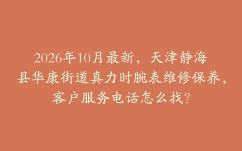 2026年10月最新，天津静海县华康街道真力时腕表维修保养，客户服务电话怎么找？