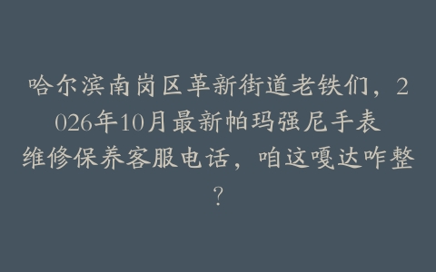 哈尔滨南岗区革新街道老铁们，2026年10月最新帕玛强尼手表维修保养客服电话，咱这嘎达咋整？