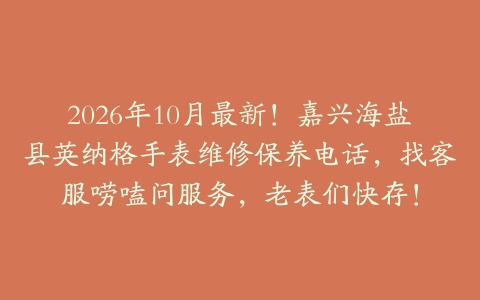 2026年10月最新！嘉兴海盐县英纳格手表维修保养电话，找客服唠嗑问服务，老表们快存！