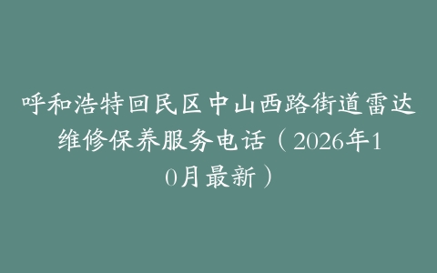 呼和浩特回民区中山西路街道雷达维修保养服务电话（2026年10月最新）
