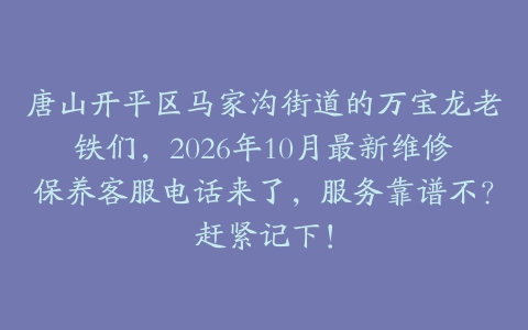 唐山开平区马家沟街道的万宝龙老铁们，2026年10月最新维修保养客服电话来了，服务靠谱不？赶紧记下！