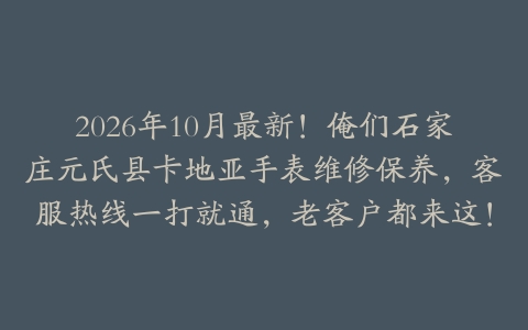 2026年10月最新！俺们石家庄元氏县卡地亚手表维修保养，客服热线一打就通，老客户都来这！