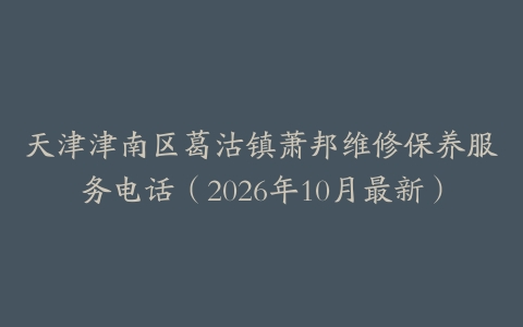 天津津南区葛沽镇萧邦维修保养服务电话（2026年10月最新）