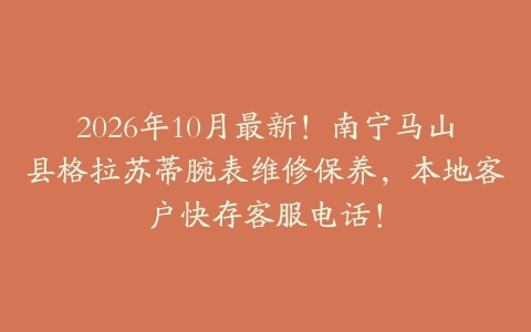 2026年10月最新！南宁马山县格拉苏蒂腕表维修保养，本地客户快存客服电话！