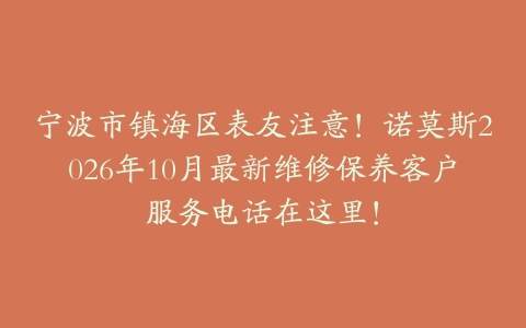 宁波市镇海区表友注意！诺莫斯2026年10月最新维修保养客户服务电话在这里！
