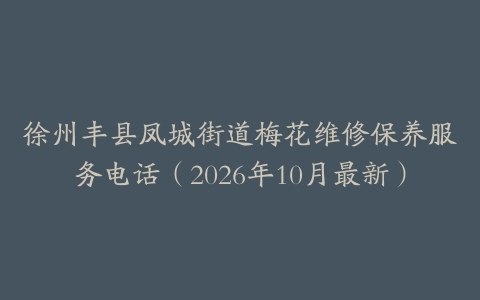 徐州丰县凤城街道梅花维修保养服务电话（2026年10月最新）