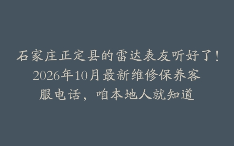 石家庄正定县的雷达表友听好了！2026年10月最新维修保养客服电话，咱本地人就知道