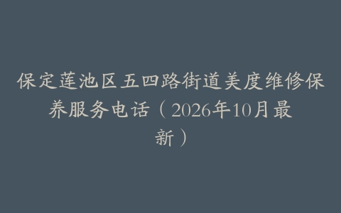 保定莲池区五四路街道美度维修保养服务电话（2026年10月最新）