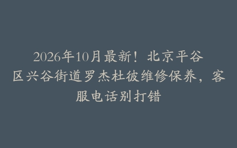 2026年10月最新！北京平谷区兴谷街道罗杰杜彼维修保养，客服电话别打错