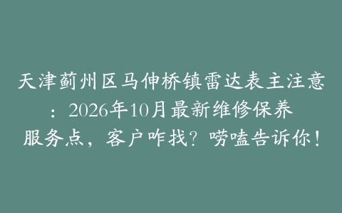 天津蓟州区马伸桥镇雷达表主注意：2026年10月最新维修保养服务点，客户咋找？唠嗑告诉你！