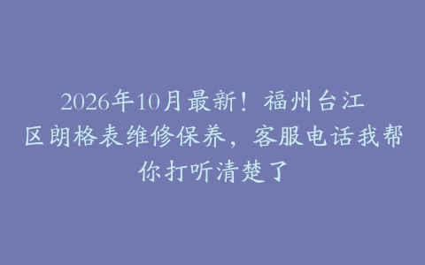 2026年10月最新！福州台江区朗格表维修保养，客服电话我帮你打听清楚了