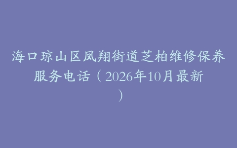 海口琼山区凤翔街道芝柏维修保养服务电话（2026年10月最新）